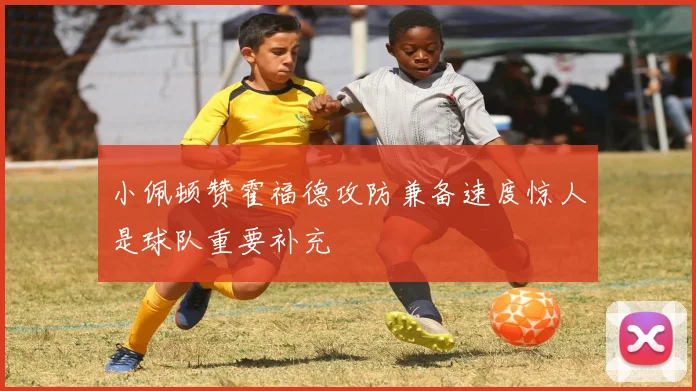小佩顿赞霍福德攻防兼备速度惊人是球队重要补充