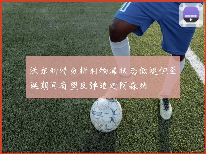 沃尔科特分析利物浦状态低迷但圣诞期间有望反弹追赶阿森纳