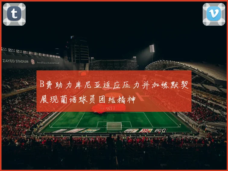 B费助力库尼亚适应压力并加练默契展现葡语球员团结精神