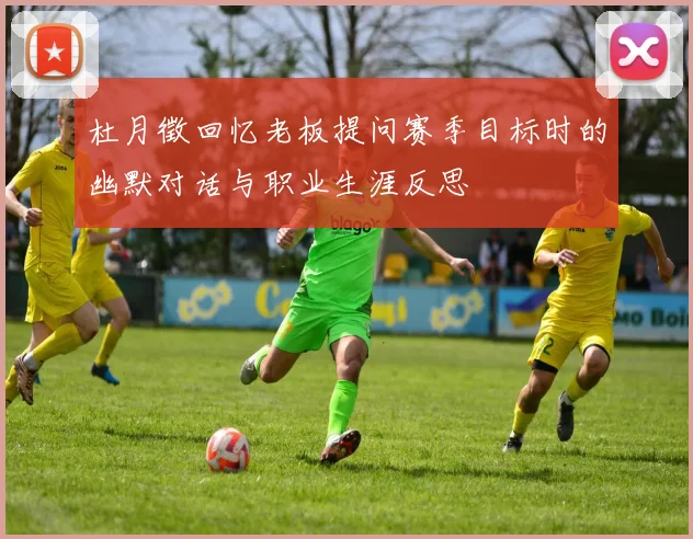 杜月徵回忆老板提问赛季目标时的幽默对话与职业生涯反思