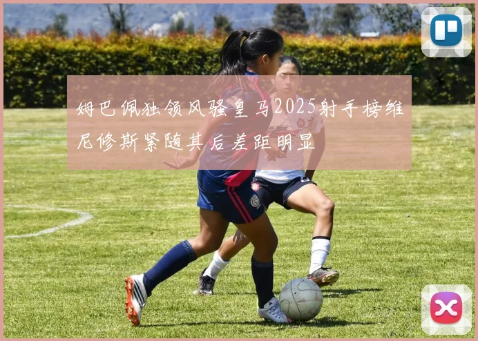 姆巴佩独领风骚皇马2025射手榜维尼修斯紧随其后差距明显