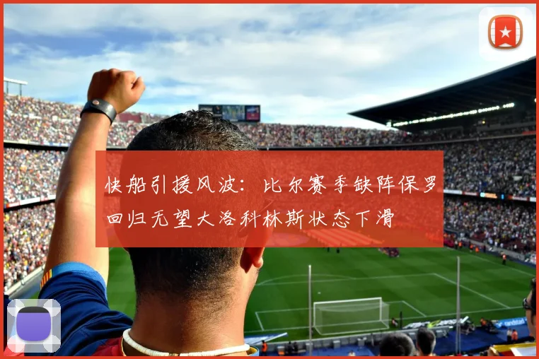 快船引援风波：比尔赛季缺阵保罗回归无望大洛科林斯状态下滑