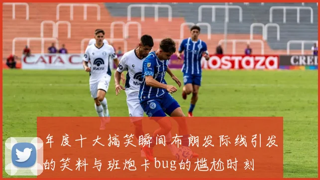 年度十大搞笑瞬间布朗发际线引发的笑料与班炮卡bug的尴尬时刻