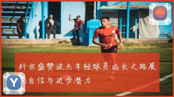 科尔盛赞波杰年轻球员成长之路展现自信与进步潜力