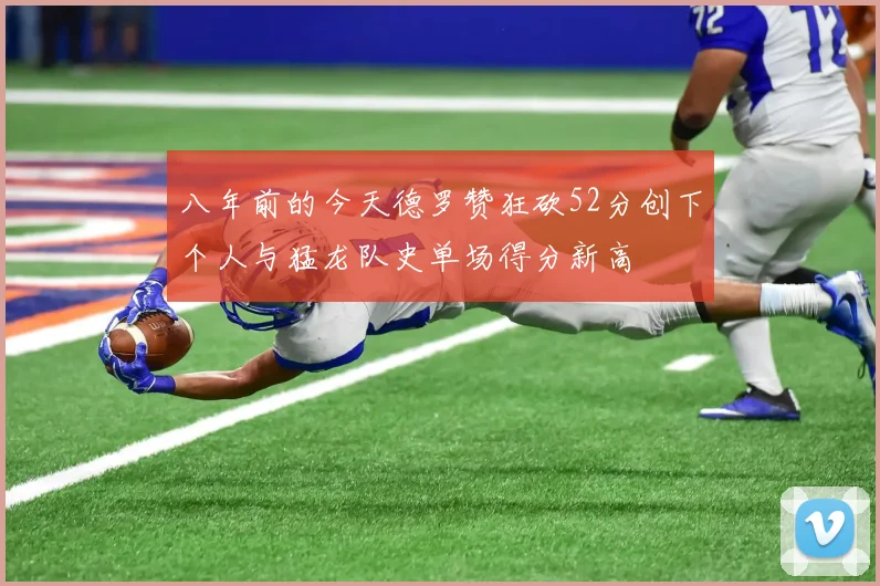 八年前的今天德罗赞狂砍52分创下个人与猛龙队史单场得分新高