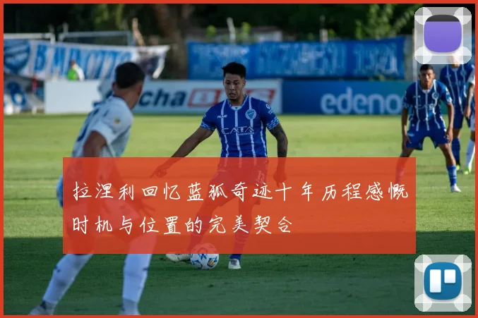 拉涅利回忆蓝狐奇迹十年历程感慨时机与位置的完美契合
