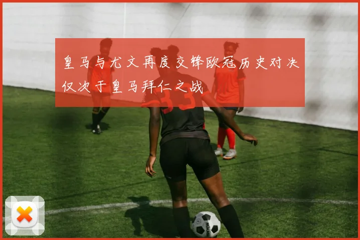 皇马与尤文再度交锋欧冠历史对决仅次于皇马拜仁之战