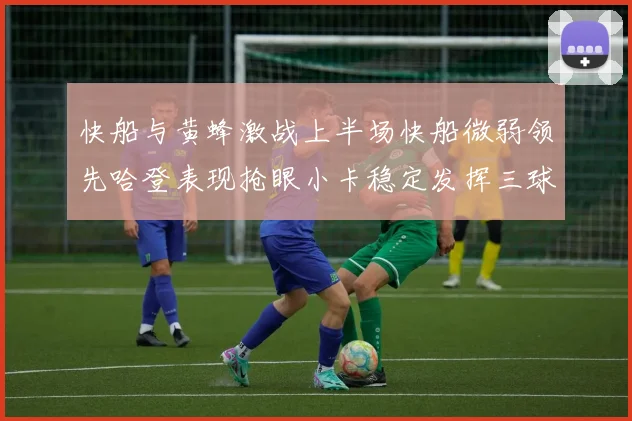 快船与黄蜂激战上半场快船微弱领先哈登表现抢眼小卡稳定发挥三球状态起伏