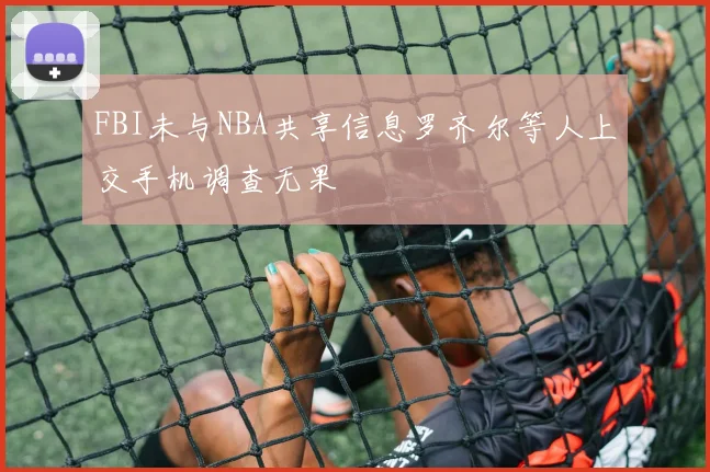 FBI未与NBA共享信息罗齐尔等人上交手机调查无果