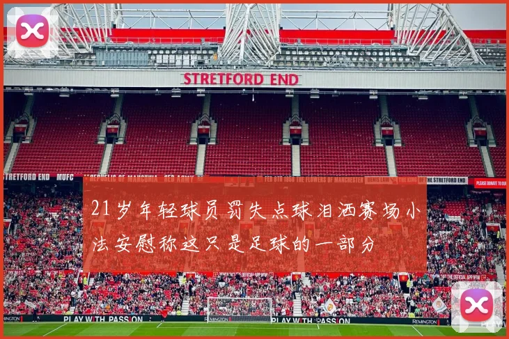 21岁年轻球员罚失点球泪洒赛场小法安慰称这只是足球的一部分
