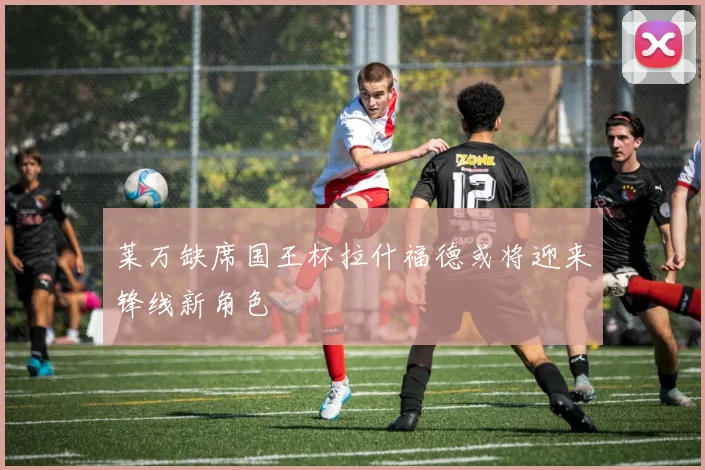 莱万缺席国王杯拉什福德或将迎来锋线新角色