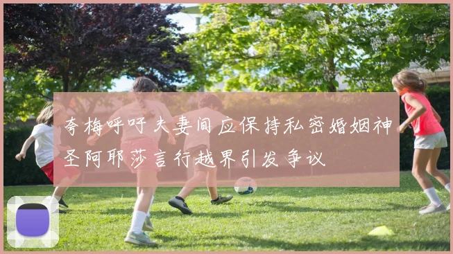 夸梅呼吁夫妻间应保持私密婚姻神圣阿耶莎言行越界引发争议