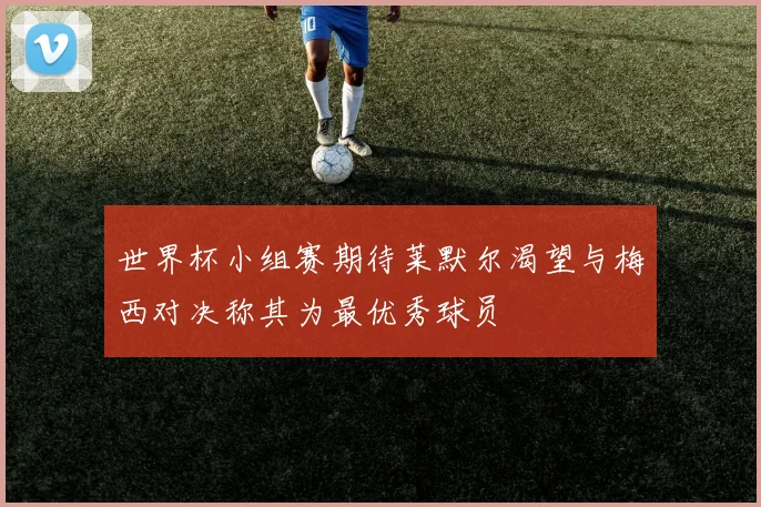 世界杯小组赛期待莱默尔渴望与梅西对决称其为最优秀球员