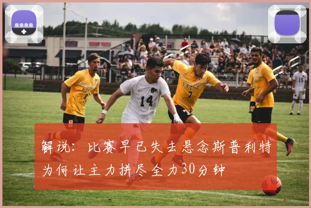 解说：比赛早已失去悬念斯普利特为何让主力拼尽全力30分钟