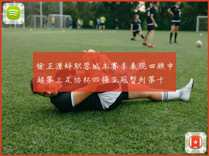 徐正源辞职蓉城本赛季表现回顾中超第三足协杯四强亚冠暂列第十