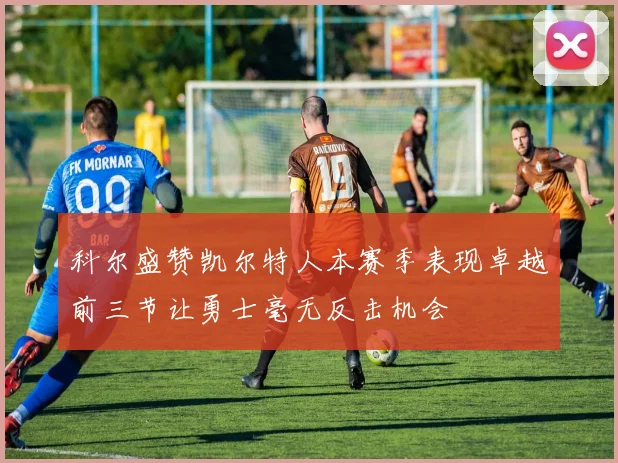 科尔盛赞凯尔特人本赛季表现卓越前三节让勇士毫无反击机会