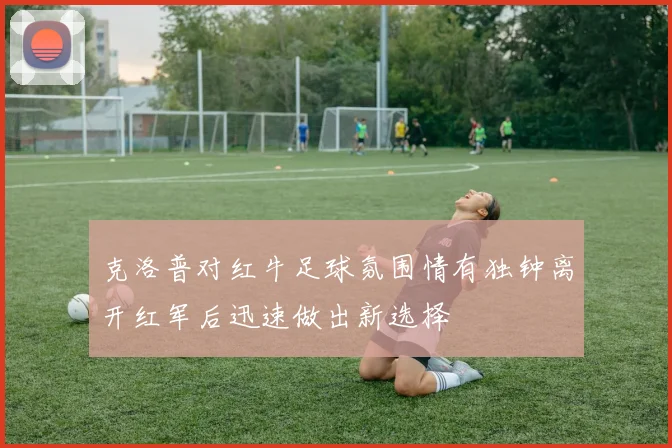 克洛普对红牛足球氛围情有独钟离开红军后迅速做出新选择