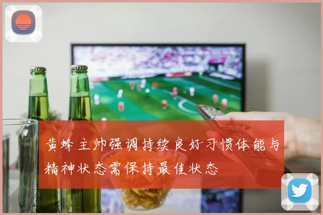黄蜂主帅强调持续良好习惯体能与精神状态需保持最佳状态