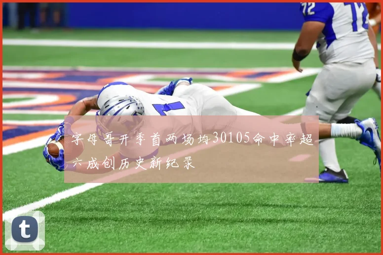字母哥开季首两场均30105命中率超六成创历史新纪录