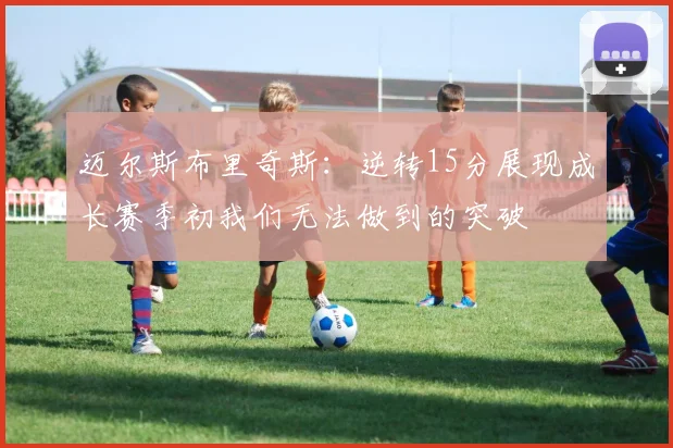 迈尔斯布里奇斯：逆转15分展现成长赛季初我们无法做到的突破