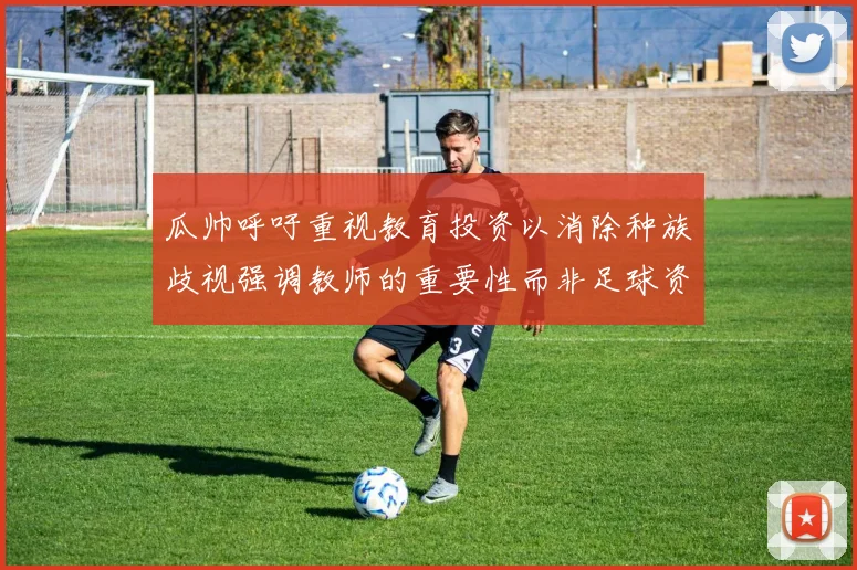 瓜帅呼吁重视教育投资以消除种族歧视强调教师的重要性而非足球资金