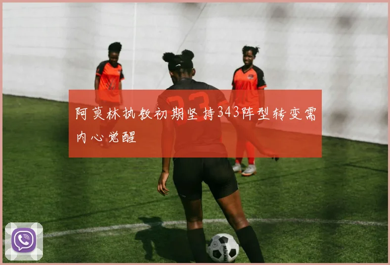 阿莫林执教初期坚持343阵型转变需内心觉醒